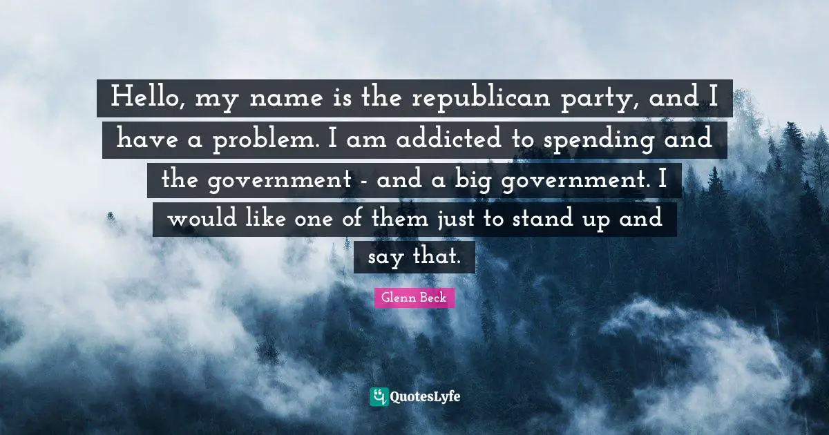 Republican Party Quotes: "Hello, my name is the republican party, and I have a problem. I am addicted to spending and the government - and a big government. I would like one of them just to stand up and say that."