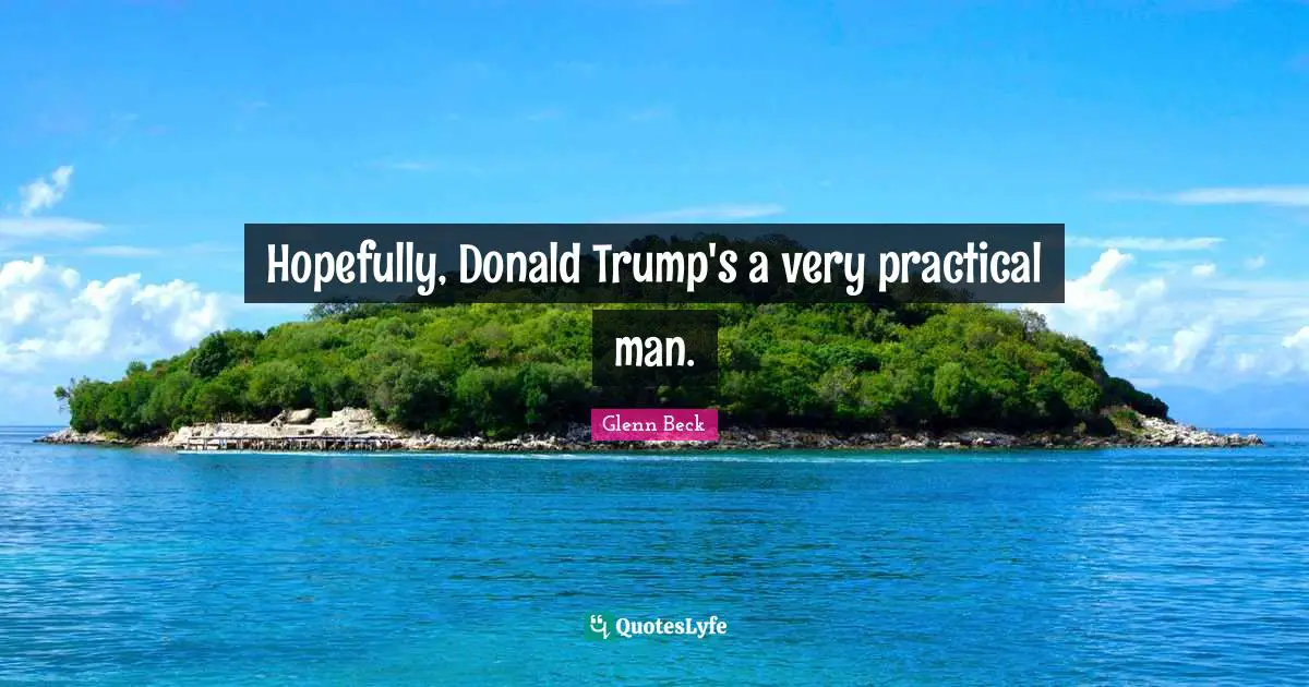 Hopefully, Donald Trump's a very practical man.