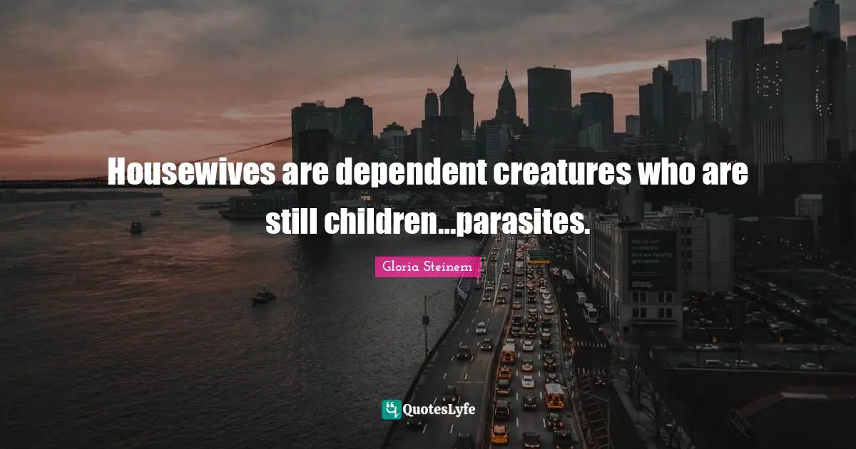 Housewives are dependent creatures who are still children…parasites.