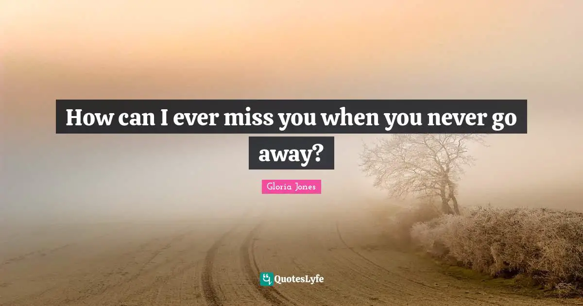 Gloria Jones Quotes: "How can I ever miss you when you never go away?"