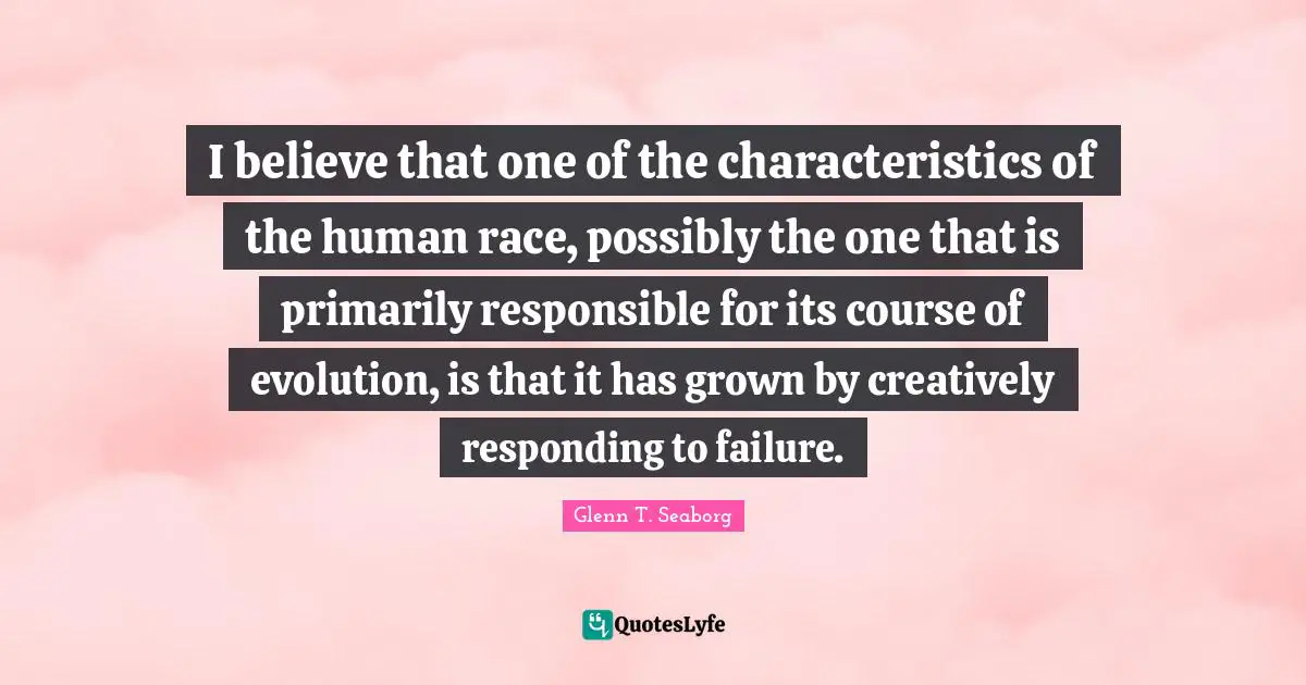 Characteristics Quotes: "I believe that one of the characteristics of the human race, possibly the one that is primarily responsible for its course of evolution, is that it has grown by creatively responding to failure."