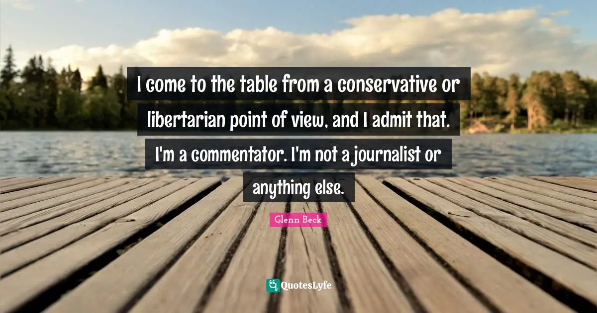 I come to the table from a conservative or libertarian point of view, and I admit that. I'm a commentator. I'm not a journalist or anything else.
