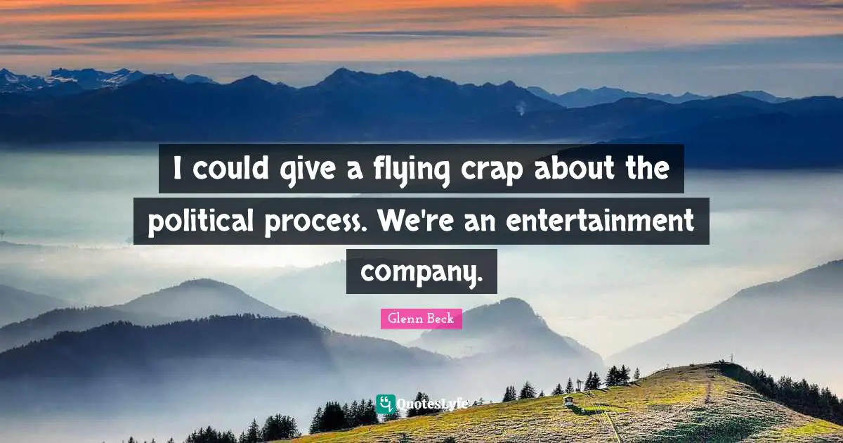 I could give a flying crap about the political process. We're an entertainment company.