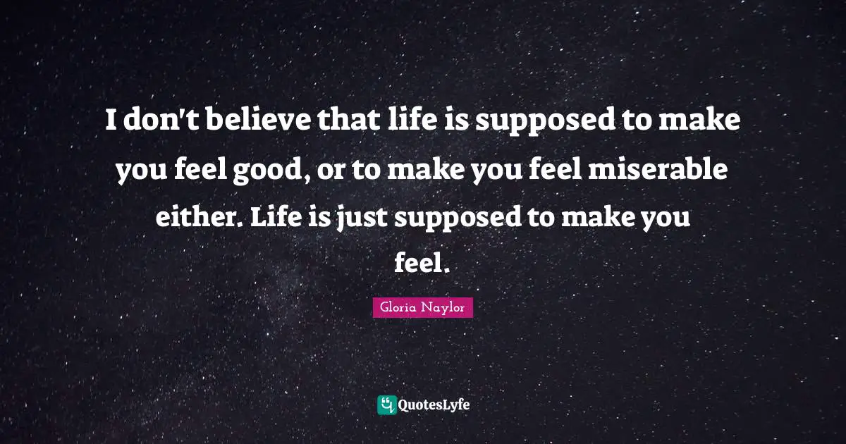 Grieving Quotes: "I don't believe that life is supposed to make you feel good, or to make you feel miserable either. Life is just supposed to make you feel."