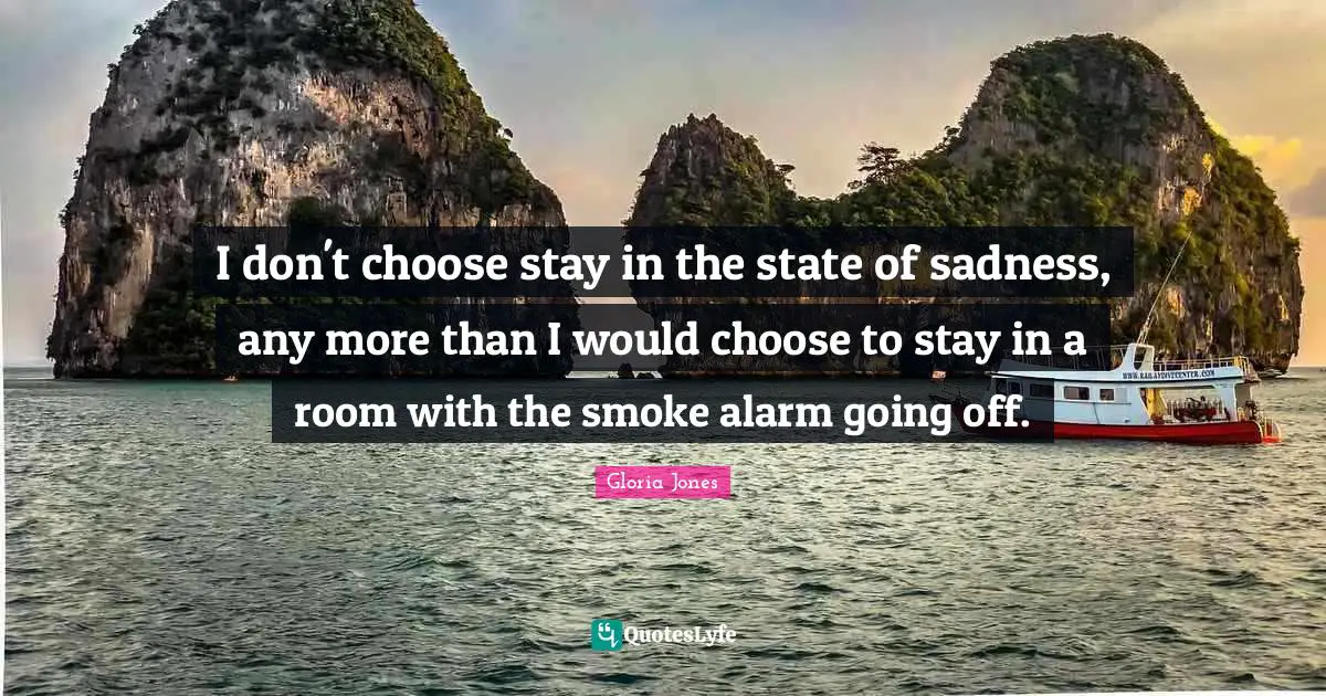 Gloria Jones Quotes: "I don't choose stay in the state of sadness, any more than I would choose to stay in a room with the smoke alarm going off."