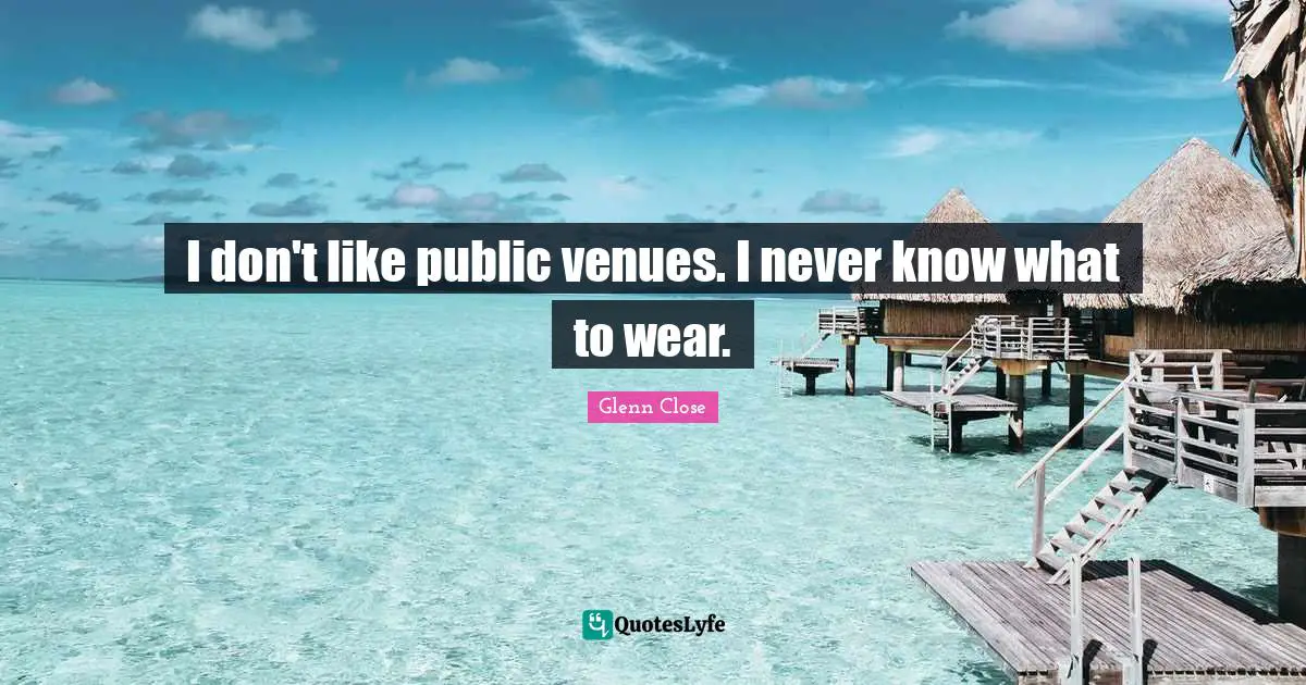 I don't like public venues. I never know what to wear.