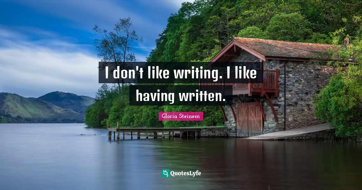 I don't like writing. I like having written.