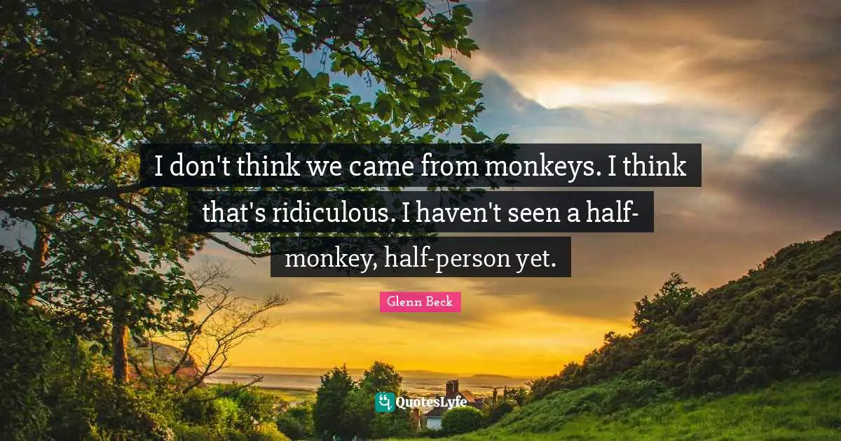 I don't think we came from monkeys. I think that's ridiculous. I haven't seen a half-monkey, half-person yet.