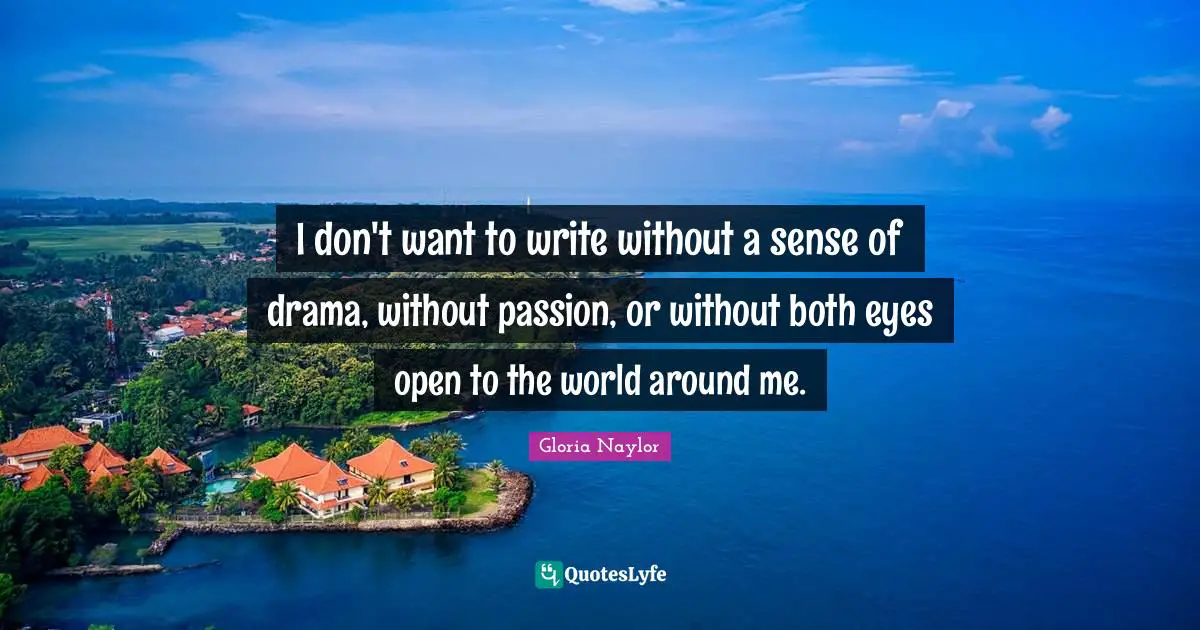 I don't want to write without a sense of drama, without passion, or without both eyes open to the world around me.