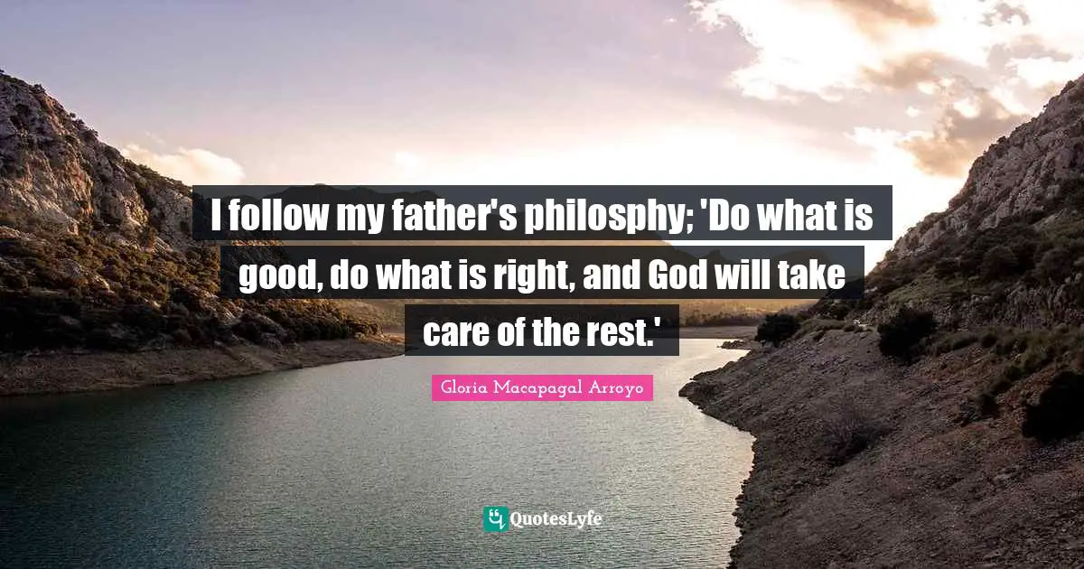 I follow my father's philosphy; 'Do what is good, do what is right, and God will take care of the rest.'