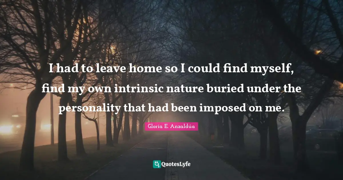 Home Quotes: "I had to leave home so I could find myself, find my own intrinsic nature buried under the personality that had been imposed on me."
