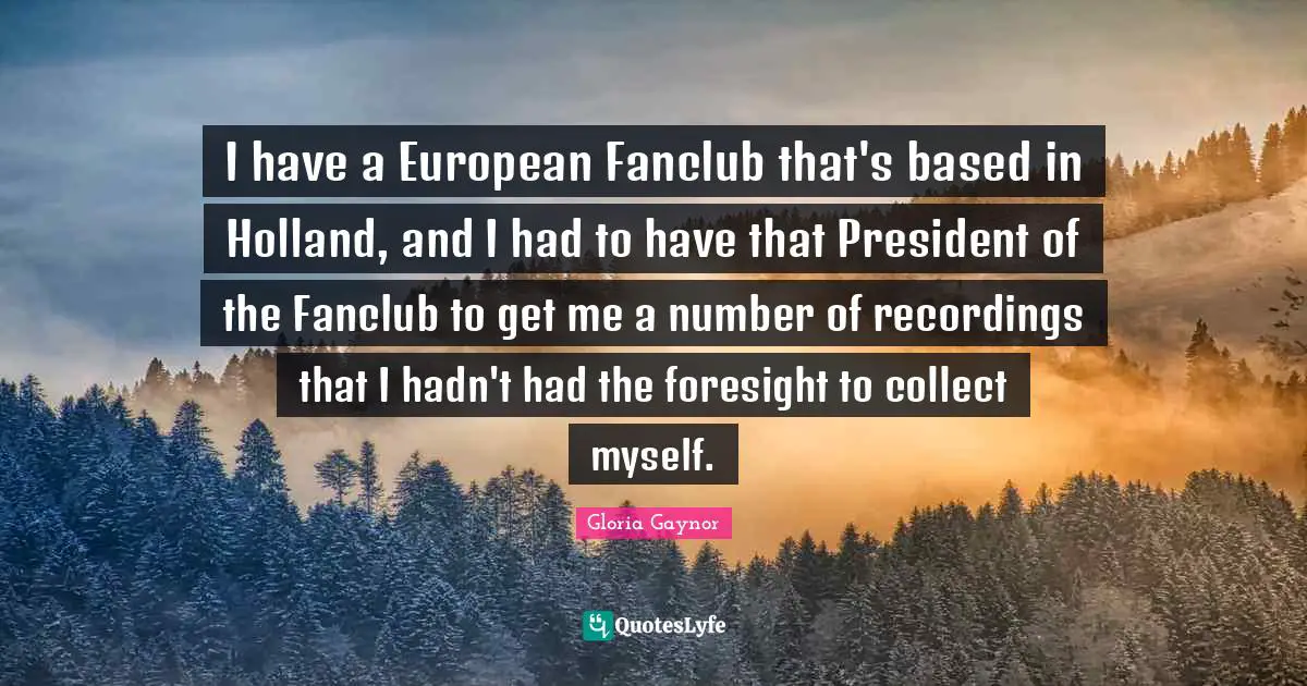 Holland Quotes: "I have a European Fanclub that's based in Holland, and I had to have that President of the Fanclub to get me a number of recordings that I hadn't had the foresight to collect myself."