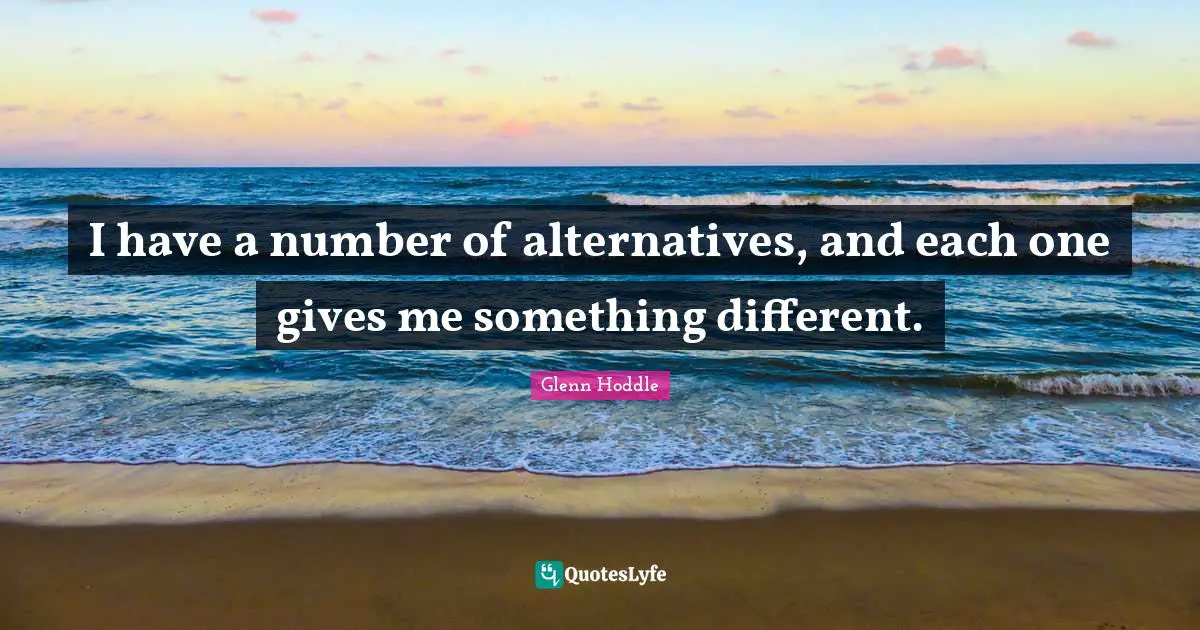 I have a number of alternatives, and each one gives me something different.