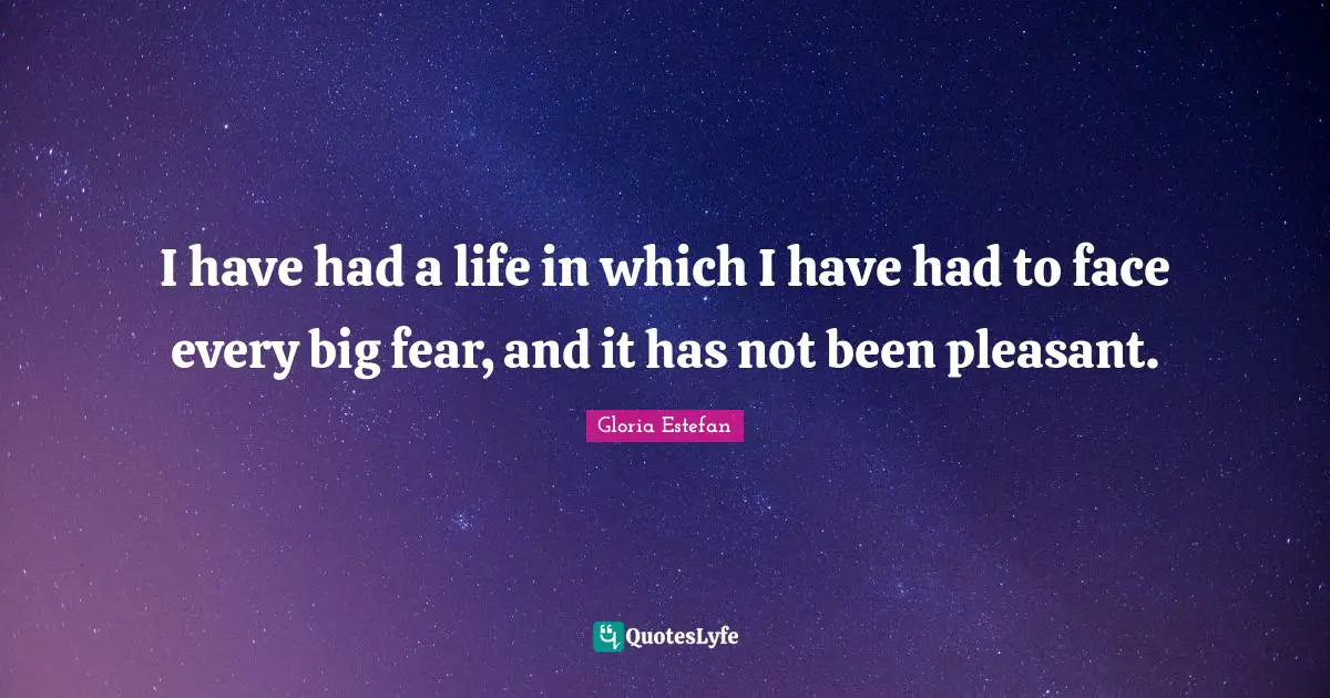 Gloria Estefan Quotes: "I have had a life in which I have had to face every big fear, and it has not been pleasant."
