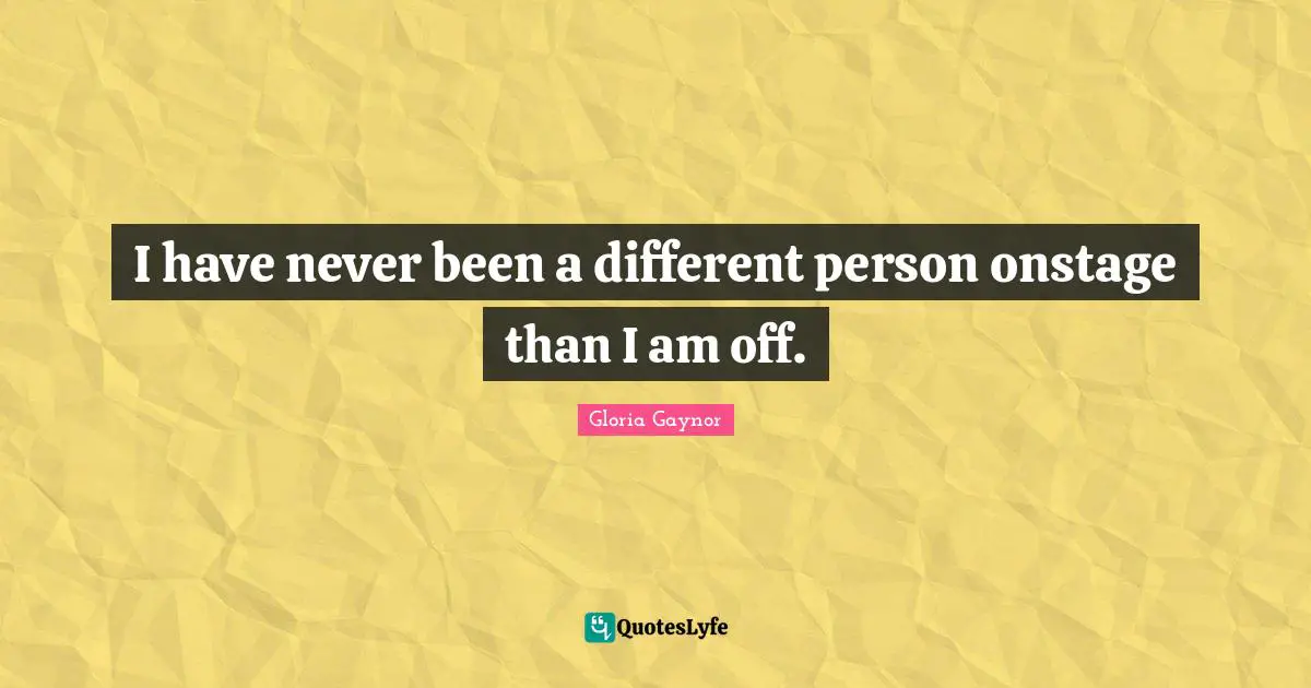 Gloria Gaynor Quotes: "I have never been a different person onstage than I am off."