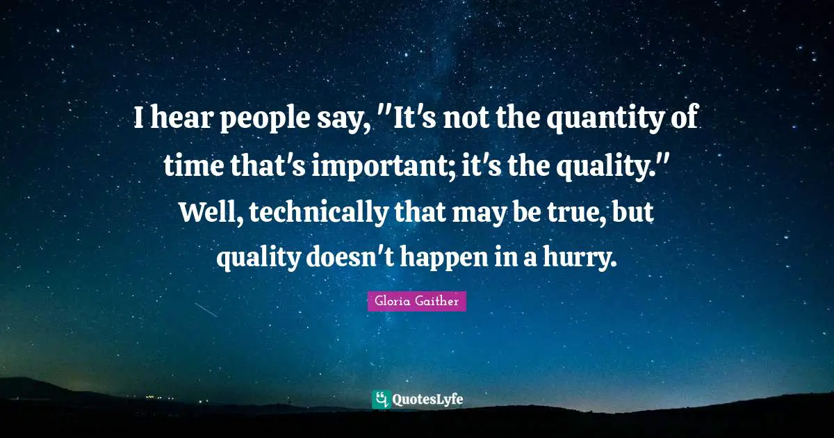 Gloria Gaither Quotes: "I hear people say, "It's not the quantity of time that's important; it's the quality." Well, technically that may be true, but quality doesn't happen in a hurry."