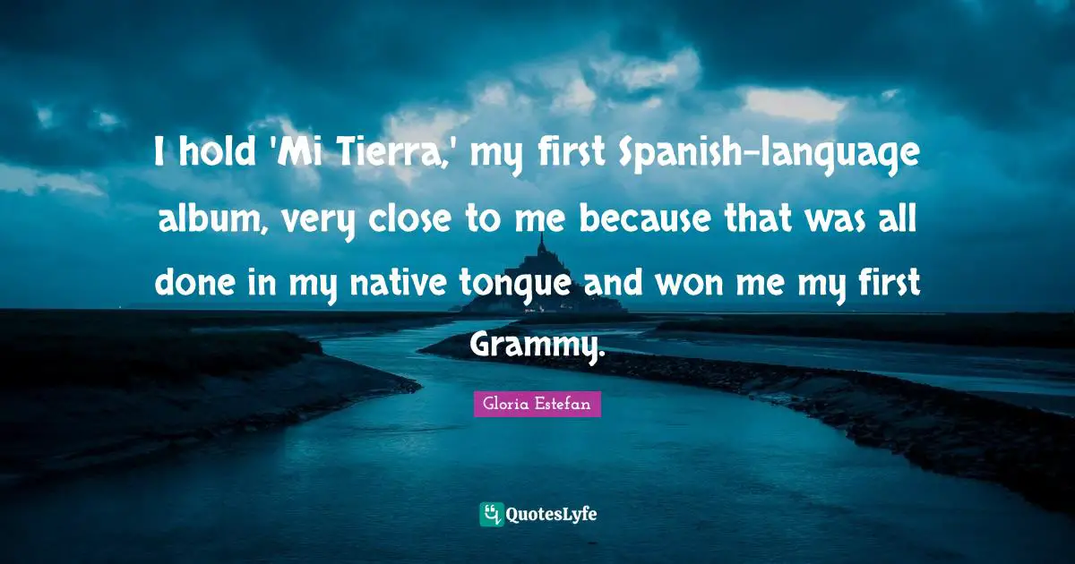 Native Language Quotes: "I hold 'Mi Tierra,' my first Spanish-language album, very close to me because that was all done in my native tongue and won me my first Grammy."