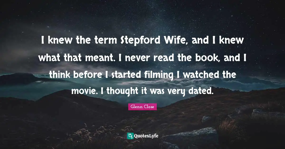 I knew the term Stepford Wife, and I knew what that meant. I never read the book, and I think before I started filming I watched the movie. I thought it was very dated.