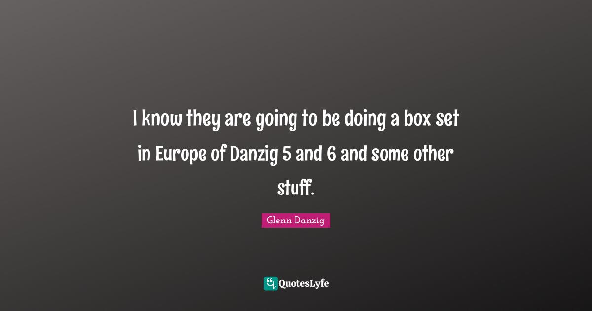 I know they are going to be doing a box set in Europe of Danzig 5 and 6 and some other stuff.