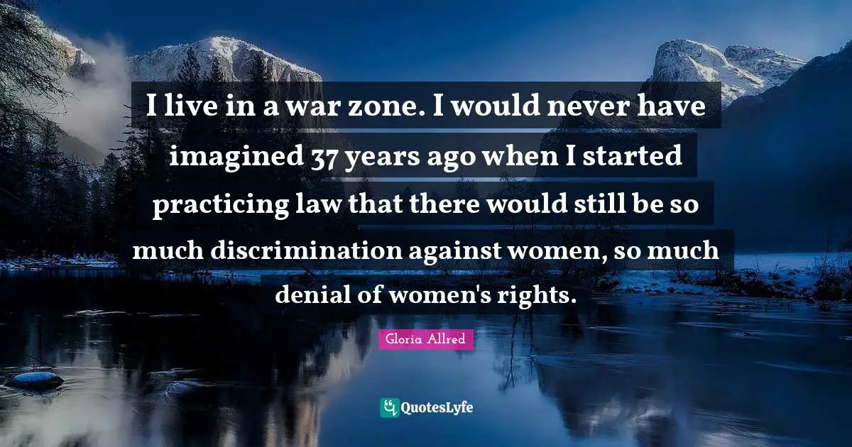 Practicing Law Quotes: "I live in a war zone. I would never have imagined 37 years ago when I started practicing law that there would still be so much discrimination against women, so much denial of women's rights."