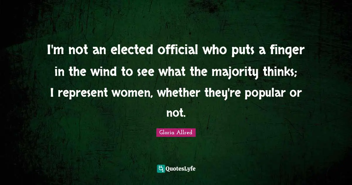 I'm not an elected official who puts a finger in the wind to see what the majority thinks; I represent women, whether they're popular or not.