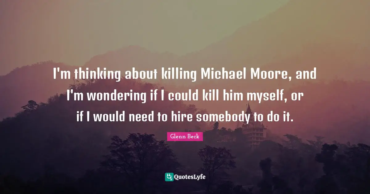 I'm thinking about killing Michael Moore, and I'm wondering if I could kill him myself, or if I would need to hire somebody to do it.