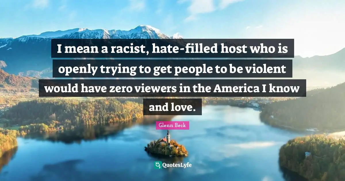 I mean a racist, hate-filled host who is openly trying to get people to be violent would have zero viewers in the America I know and love.