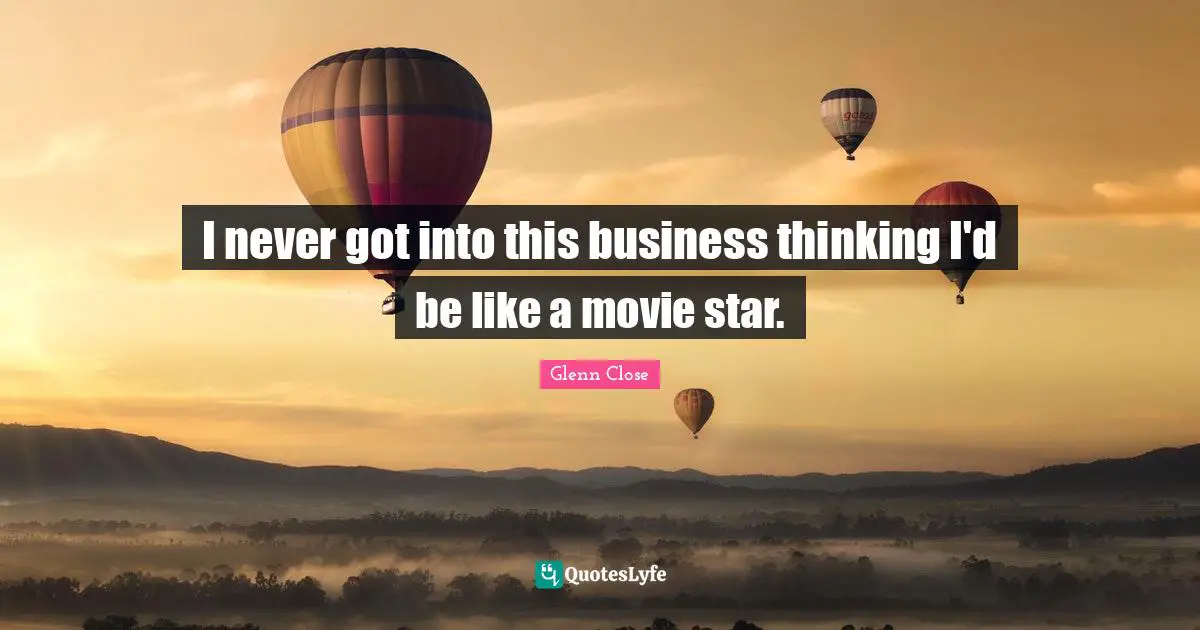 I never got into this business thinking I'd be like a movie star.