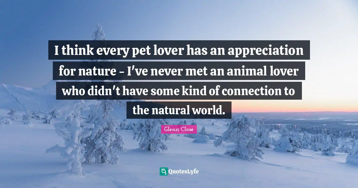 I think every pet lover has an appreciation for nature - I've never met an animal lover who didn't have some kind of connection to the natural world.