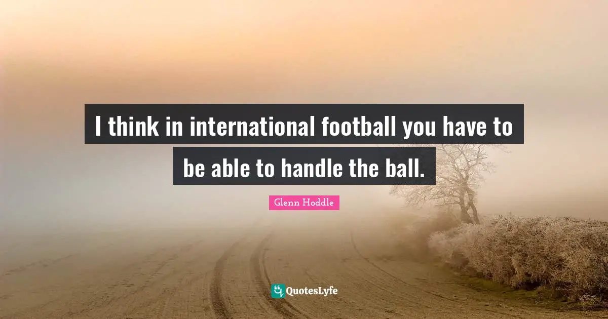 I think in international football you have to be able to handle the ball.