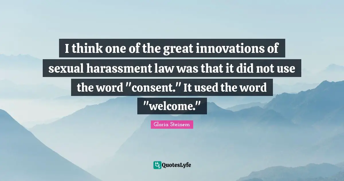 I think one of the great innovations of sexual harassment law was that it did not use the word "consent." It used the word "welcome."