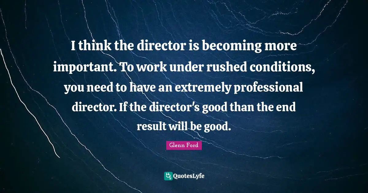 Glenn Ford Quotes: "I think the director is becoming more important. To work under rushed conditions, you need to have an extremely professional director. If the director's good than the end result will be good."