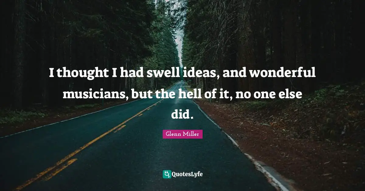 I thought I had swell ideas, and wonderful musicians, but the hell of it, no one else did.