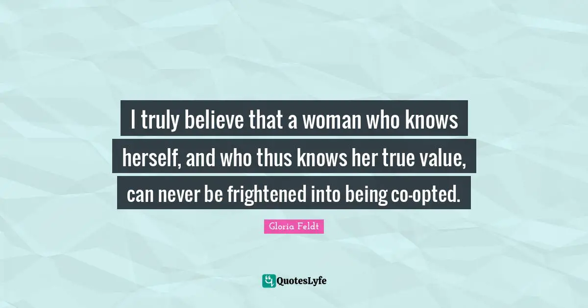 True Value Quotes: "I truly believe that a woman who knows herself, and who thus knows her true value, can never be frightened into being co-opted."