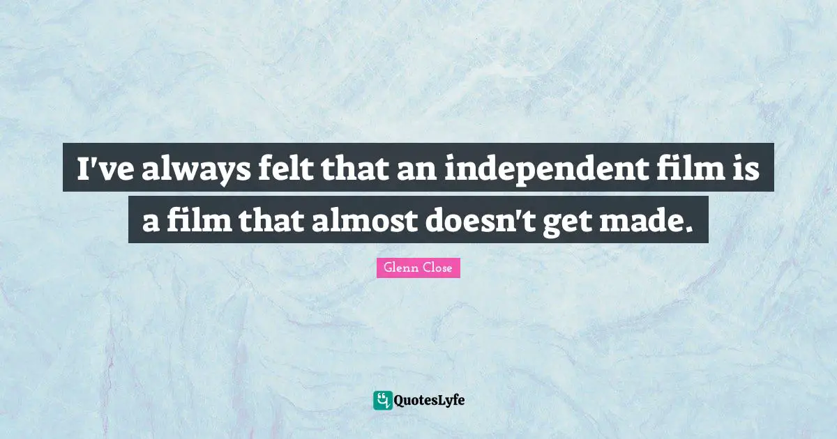 I've always felt that an independent film is a film that almost doesn't get made.