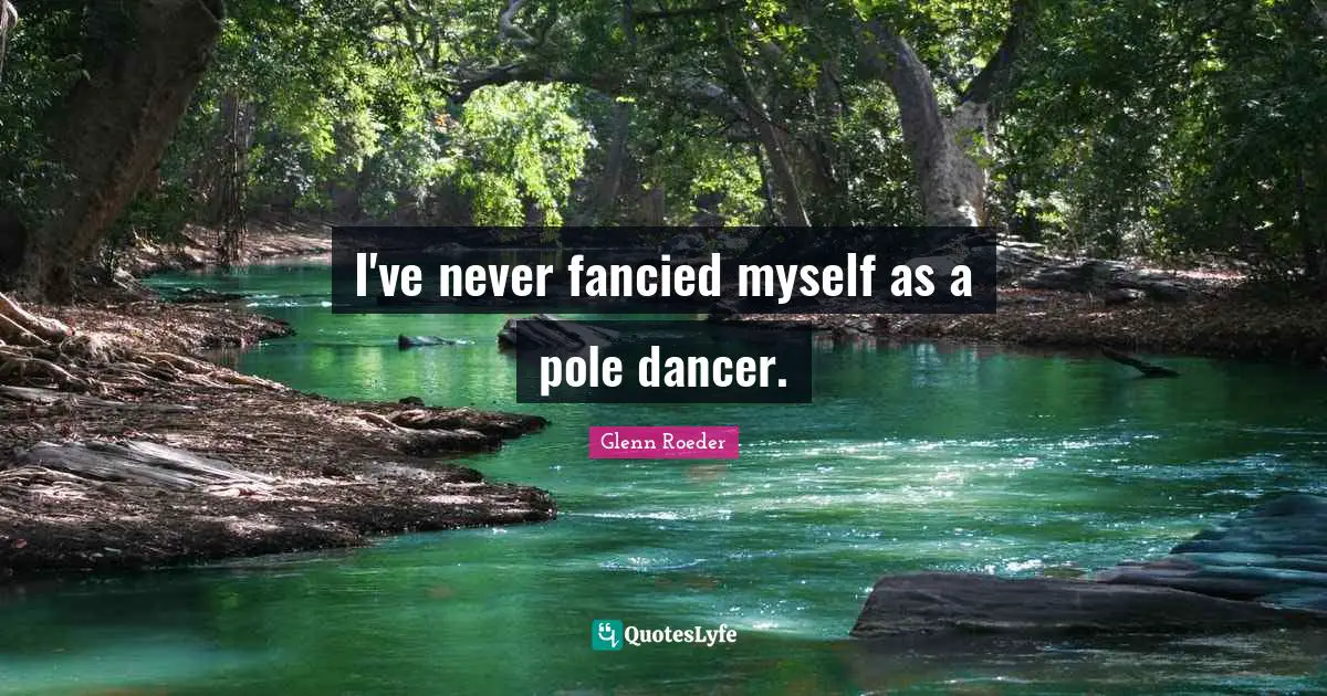 I've never fancied myself as a pole dancer.