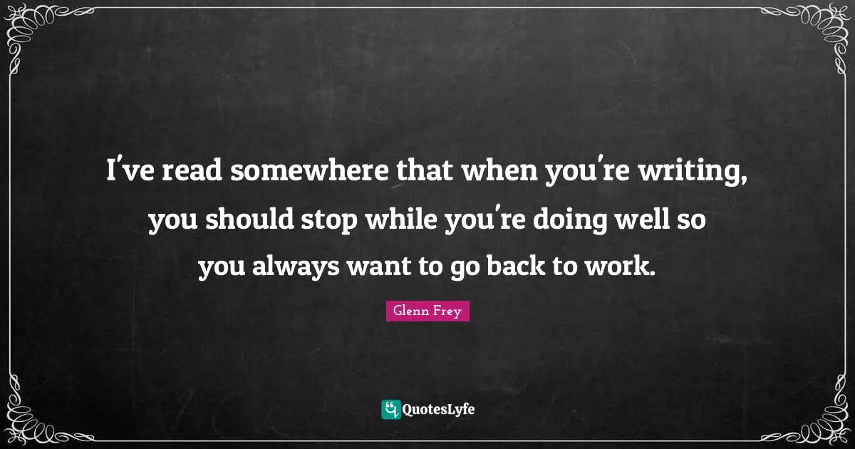 Glenn Frey Quotes: "I've read somewhere that when you're writing, you should stop while you're doing well so you always want to go back to work."