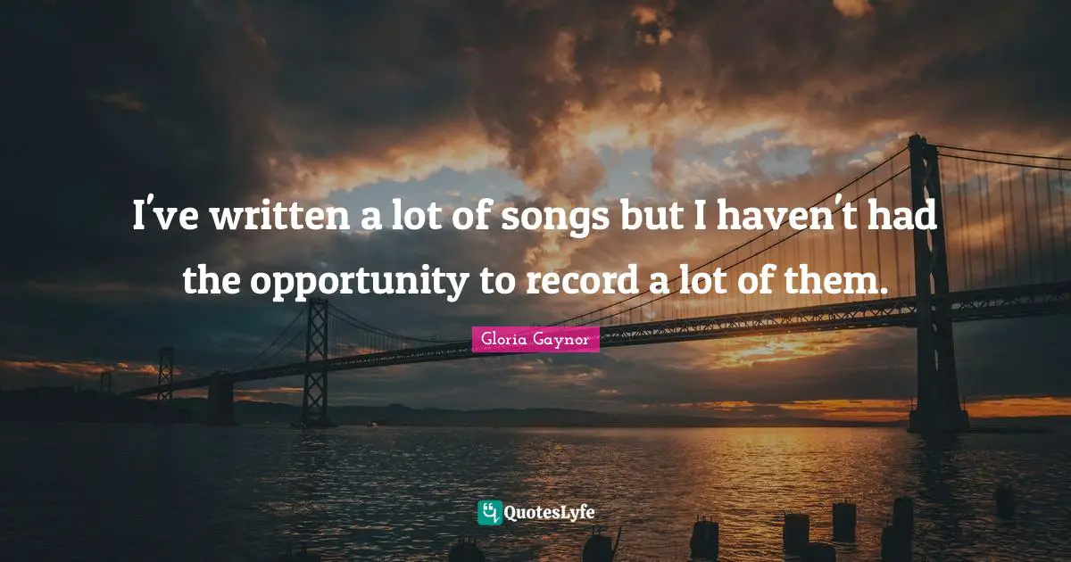 Gloria Gaynor Quotes: "I've written a lot of songs but I haven't had the opportunity to record a lot of them."