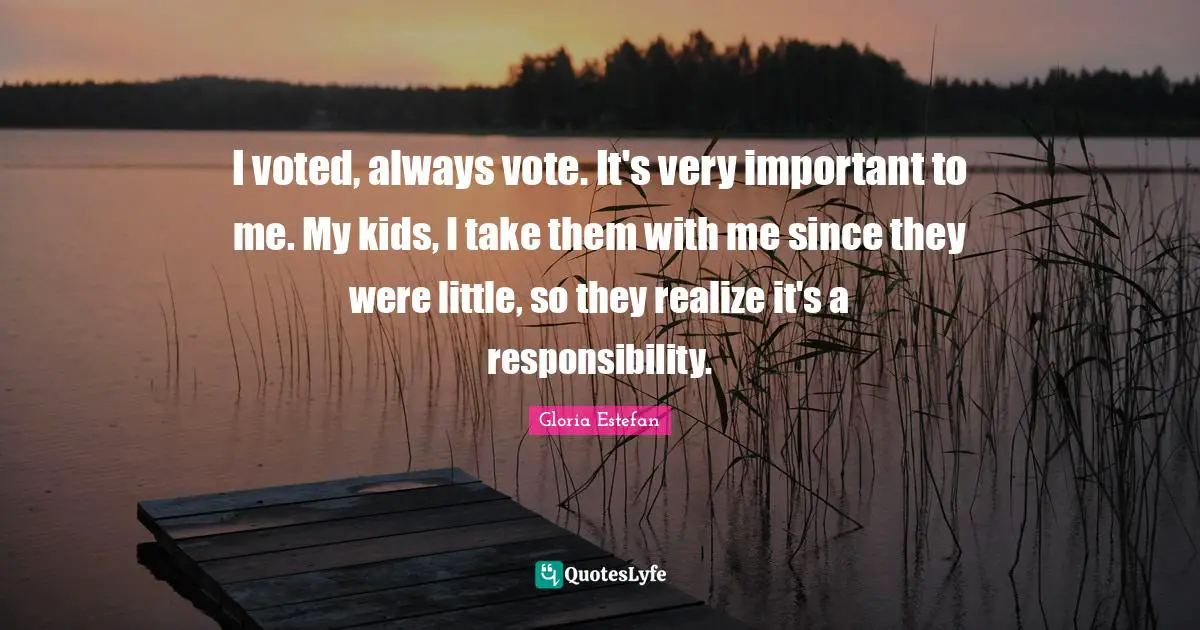 Gloria Estefan Quotes: "I voted, always vote. It's very important to me. My kids, I take them with me since they were little, so they realize it's a responsibility."