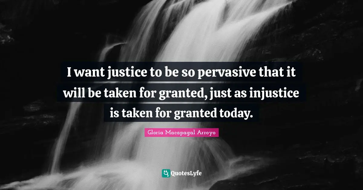 I want justice to be so pervasive that it will be taken for granted, just as injustice is taken for granted today.