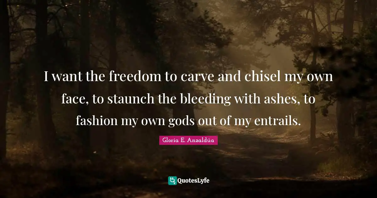 Gloria E. Anzaldúa Quotes: I want the freedom to carve and chisel my own face, to staunch the bleeding with ashes, to fashion my own gods out of my entrails.