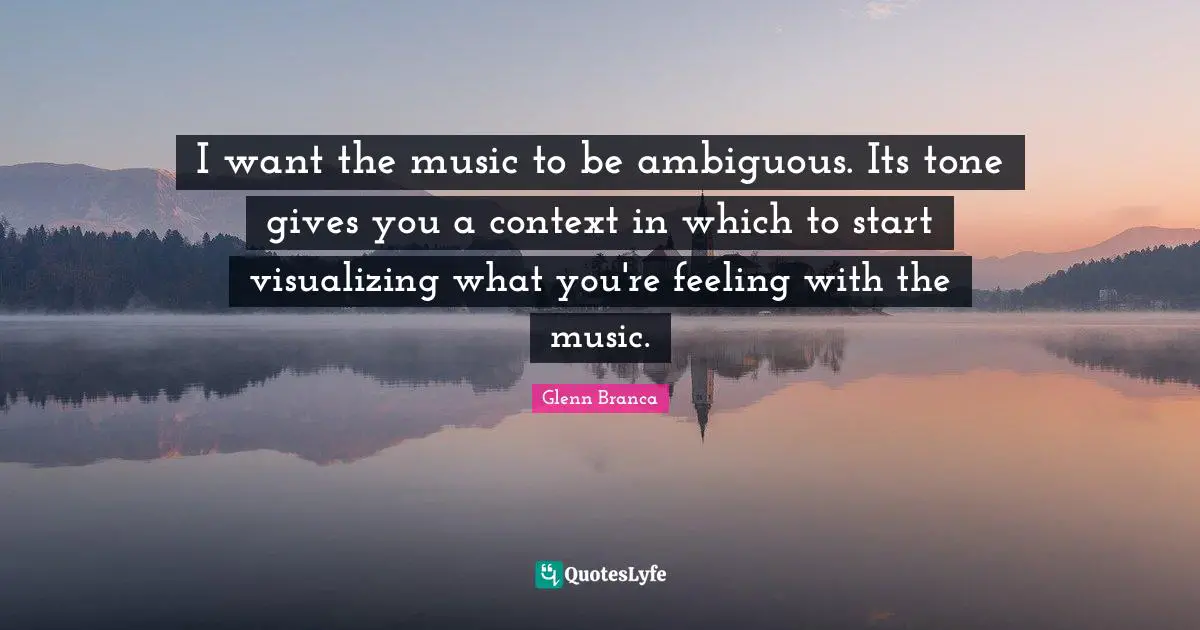 I want the music to be ambiguous. Its tone gives you a context in which to start visualizing what you're feeling with the music.