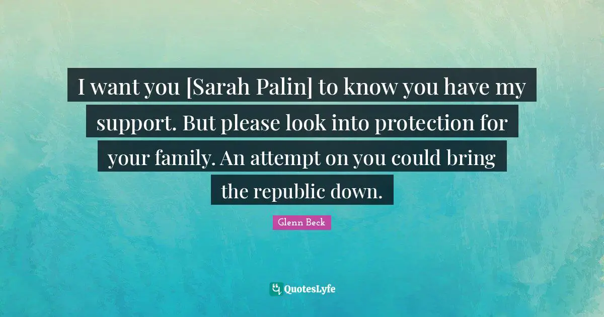 I want you [Sarah Palin] to know you have my support. But please look into protection for your family. An attempt on you could bring the republic down.