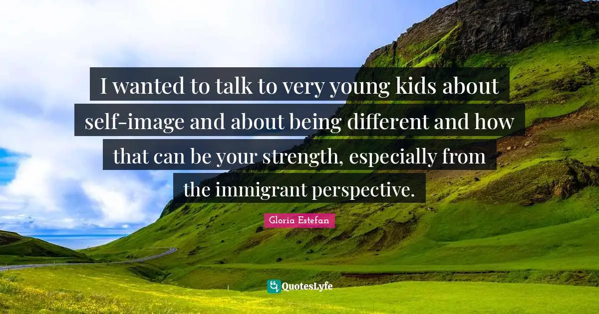 Gloria Estefan Quotes: "I wanted to talk to very young kids about self-image and about being different and how that can be your strength, especially from the immigrant perspective."