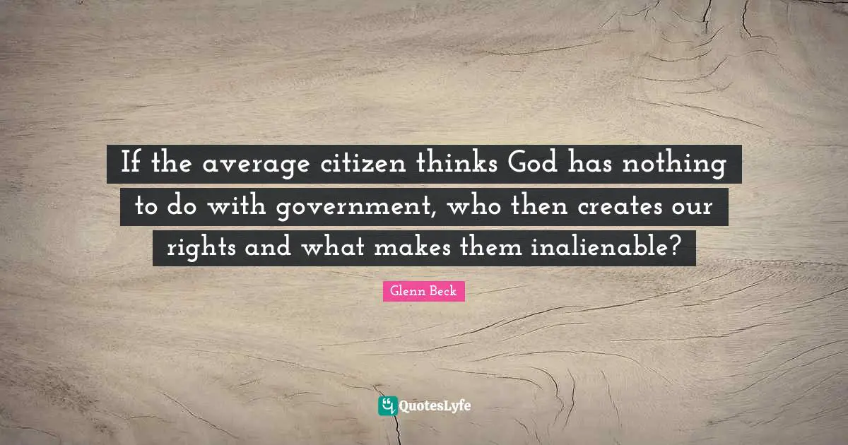 If the average citizen thinks God has nothing to do with government, who then creates our rights and what makes them inalienable?