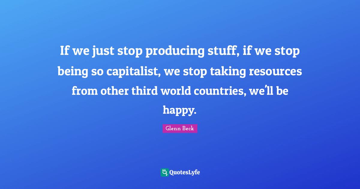 If we just stop producing stuff, if we stop being so capitalist, we stop taking resources from other third world countries, we'll be happy.