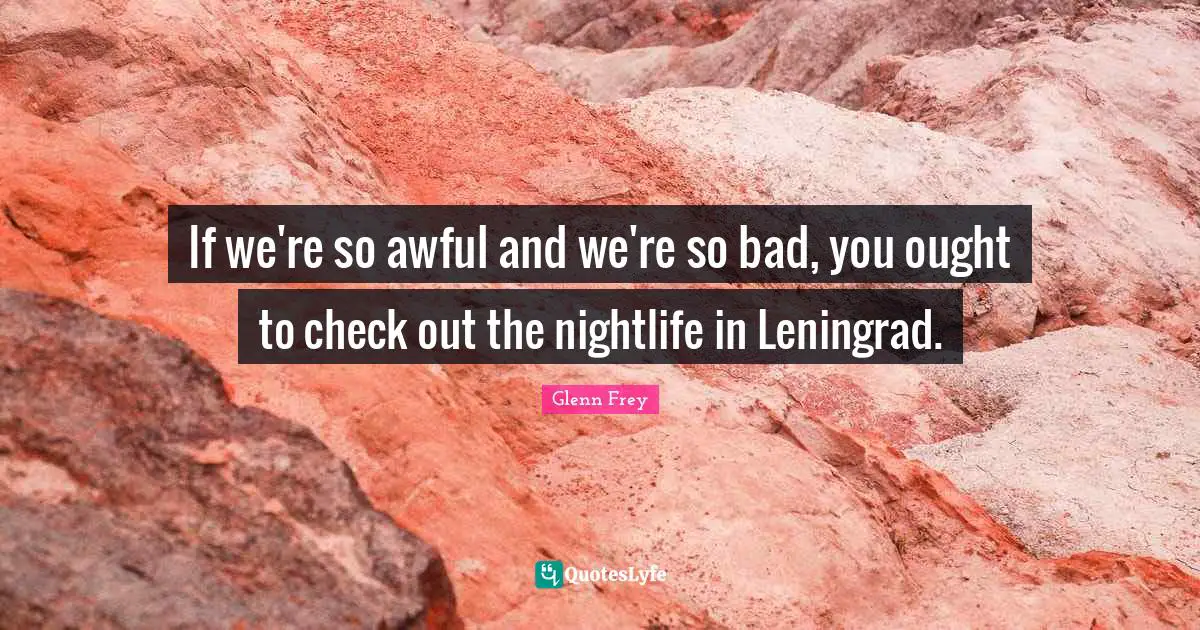 Glenn Frey Quotes: "If we're so awful and we're so bad, you ought to check out the nightlife in Leningrad."