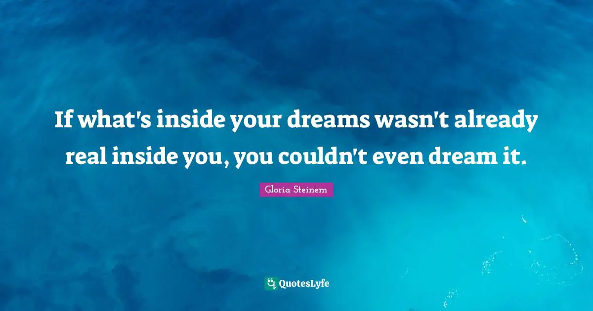 If what's inside your dreams wasn't already real inside you, you couldn't even dream it.