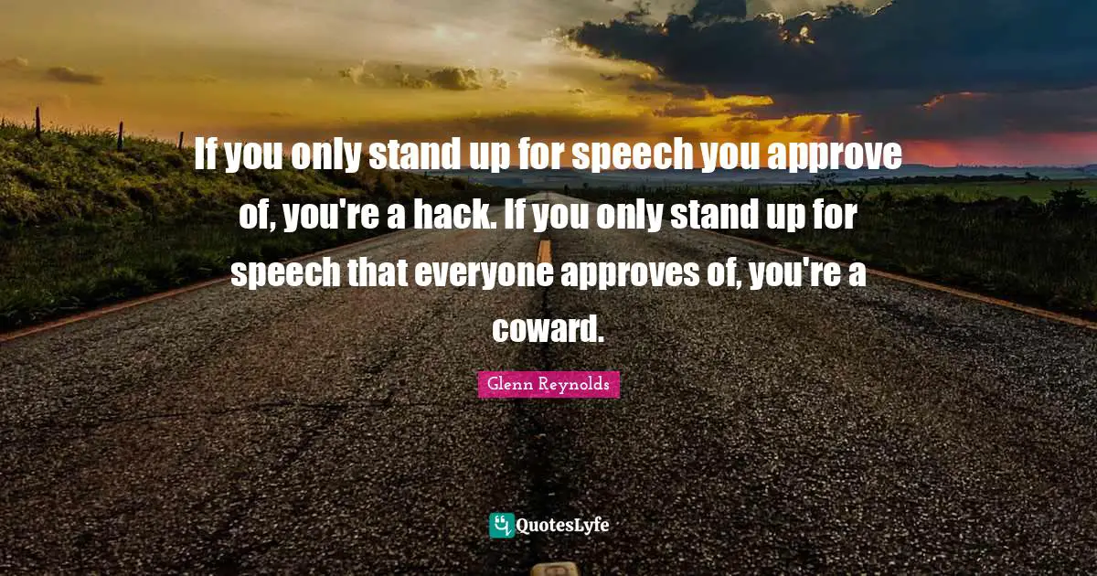 If you only stand up for speech you approve of, you're a hack. If you only stand up for speech that everyone approves of, you're a coward.