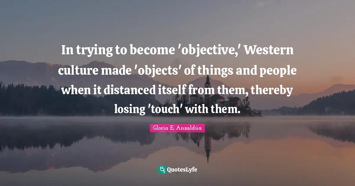 In trying to become 'objective,' Western culture made 'objects' of things and people when it distanced itself from them, thereby losing 'touch' with them.
